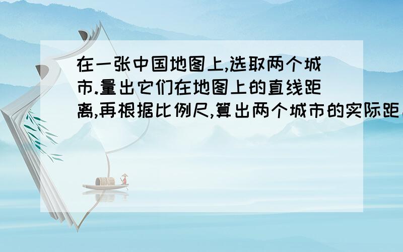 在一张中国地图上,选取两个城市.量出它们在地图上的直线距离,再根据比例尺,算出两个城市的实际距离.