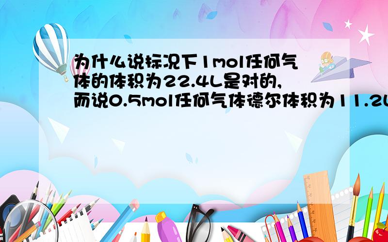 为什么说标况下1mol任何气体的体积为22.4L是对的,而说0.5mol任何气体德尔体积为11.2L就是错误的呢?