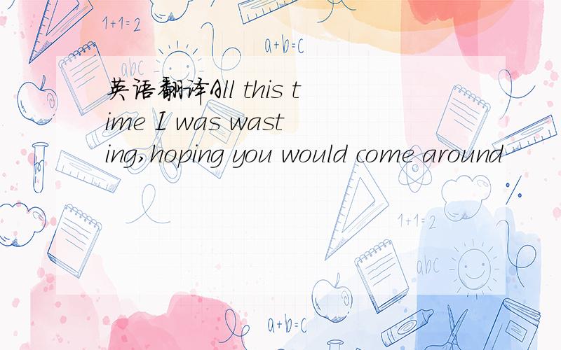 英语翻译All this time I was wasting,hoping you would come around