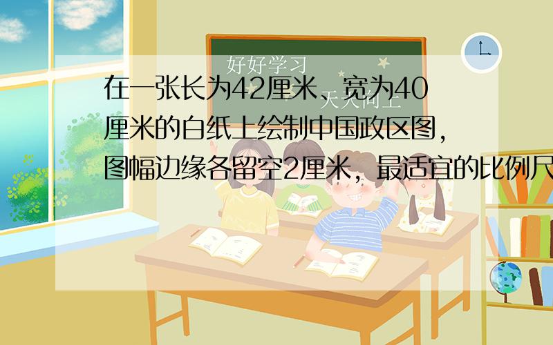 在一张长为42厘米、宽为40厘米的白纸上绘制中国政区图，图幅边缘各留空2厘米，最适宜的比例尺为（　　）