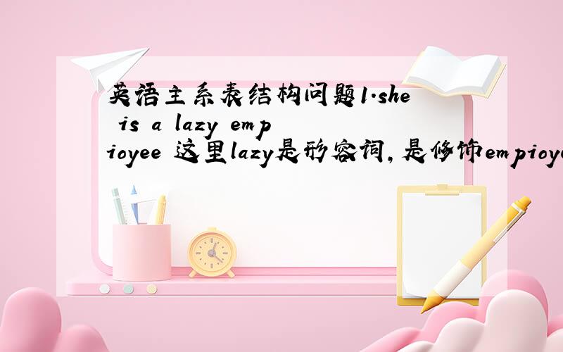 英语主系表结构问题1.she is a lazy empioyee 这里lazy是形容词,是修饰empioyee的没错吧