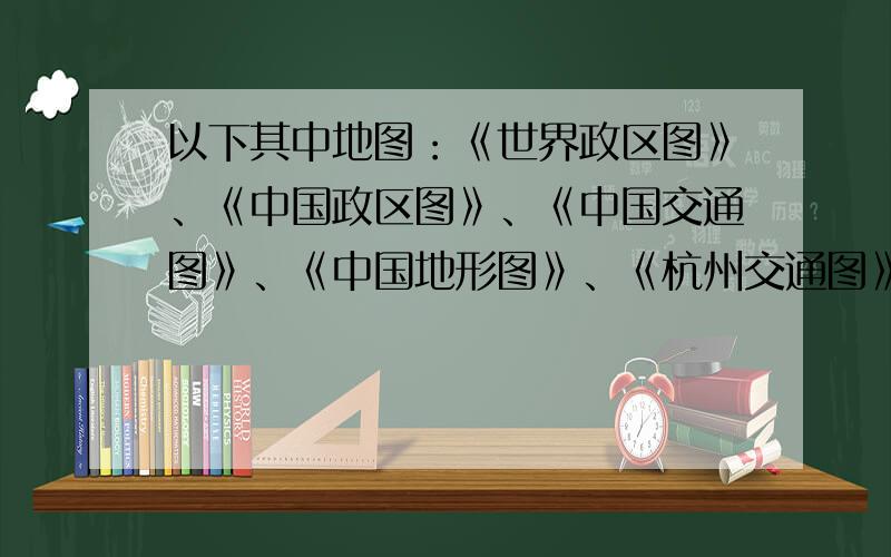 以下其中地图：《世界政区图》、《中国政区图》、《中国交通图》、《中国地形图》、《杭州交通图》、《杭州地形图》、《杭州旅游