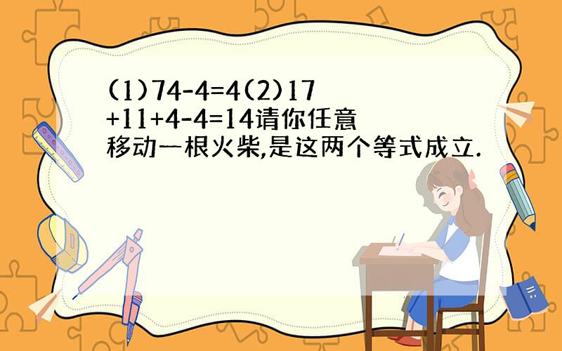 (1)74-4=4(2)17+11+4-4=14请你任意移动一根火柴,是这两个等式成立.