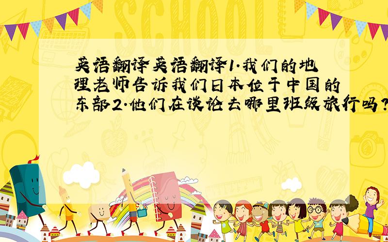 英语翻译英语翻译1.我们的地理老师告诉我们日本位于中国的东部2.他们在谈论去哪里班级旅行吗?3.最大的饭店距离市中心约2