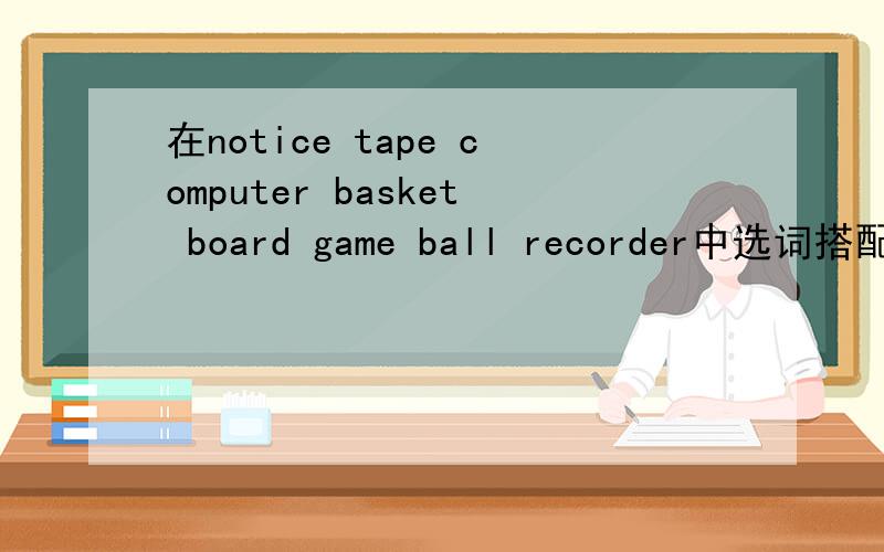 在notice tape computer basket board game ball recorder中选词搭配,组