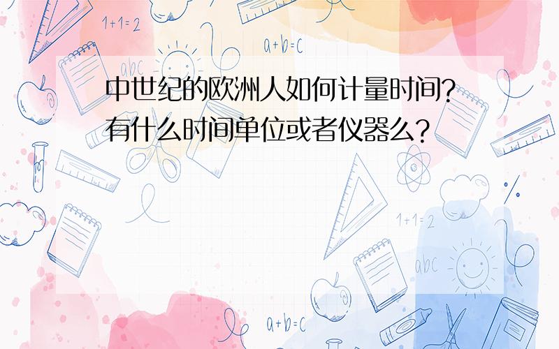 中世纪的欧洲人如何计量时间?有什么时间单位或者仪器么?