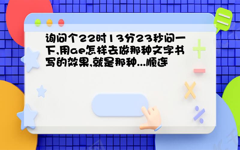 询问个22时13分23秒问一下,用ae怎样去做那种文字书写的效果,就是那种...顺连