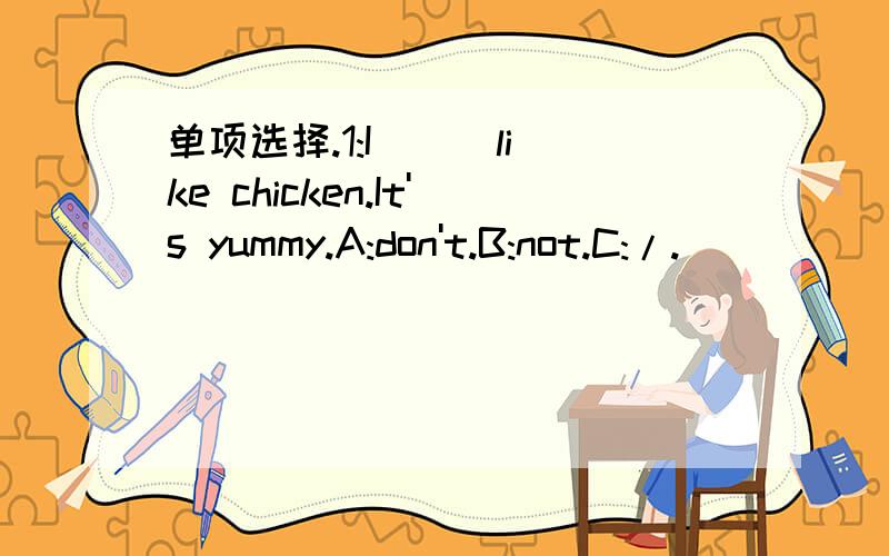 单项选择.1:I ( )like chicken.It's yummy.A:don't.B:not.C:/.