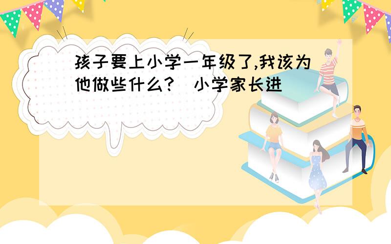 孩子要上小学一年级了,我该为他做些什么?（小学家长进）