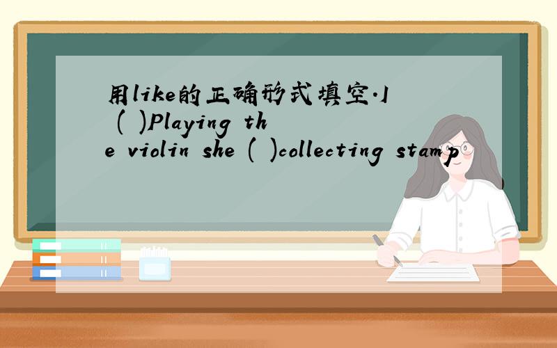 用like的正确形式填空.I ( )Playing the violin she ( )collecting stamp