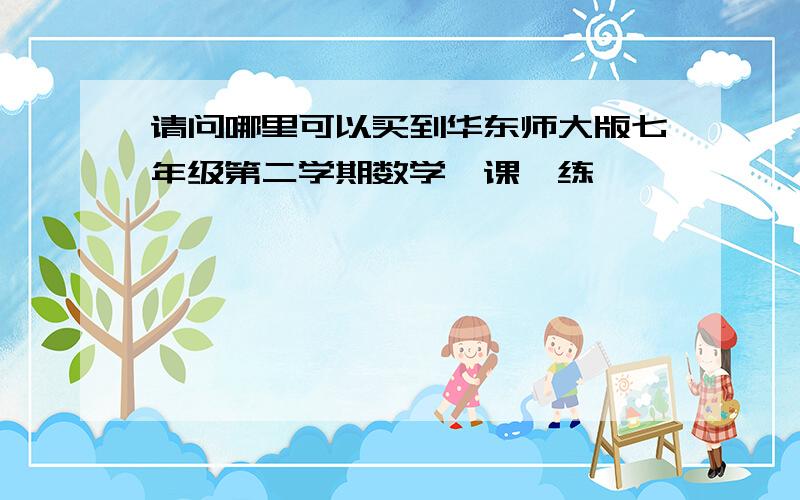 请问哪里可以买到华东师大版七年级第二学期数学一课一练