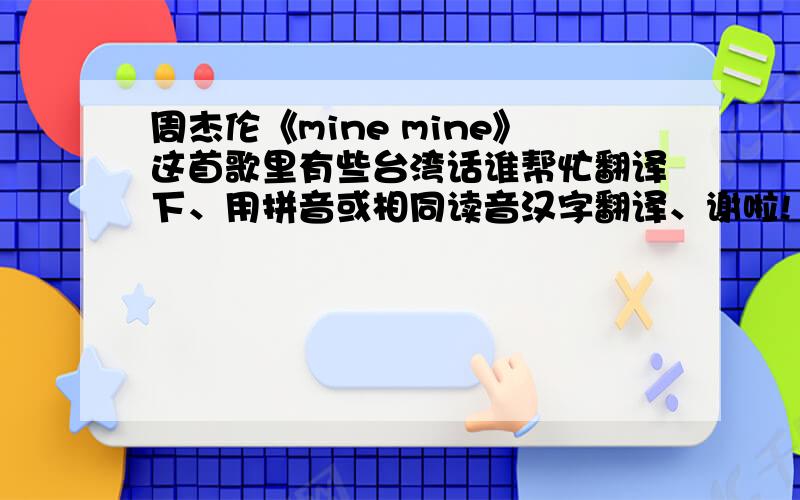 周杰伦《mine mine》这首歌里有些台湾话谁帮忙翻译下、用拼音或相同读音汉字翻译、谢啦!