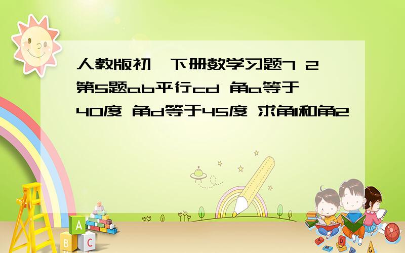 人教版初一下册数学习题7 2第5题ab平行cd 角a等于40度 角d等于45度 求角1和角2