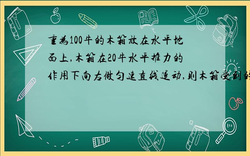 重为100牛的木箱放在水平地面上,木箱在20牛水平推力的作用下向右做匀速直线运动,则木箱受到的滑动摩擦力为 .若水平推力