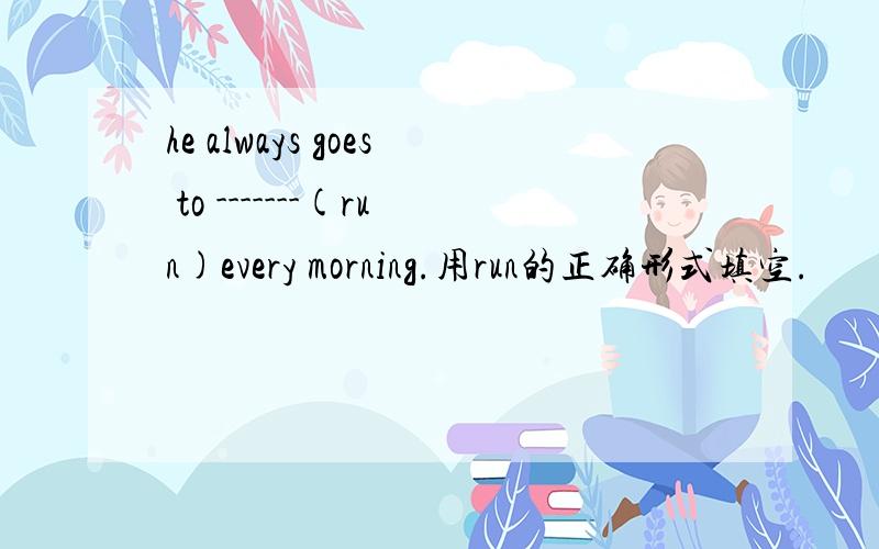 he always goes to -------(run)every morning.用run的正确形式填空.