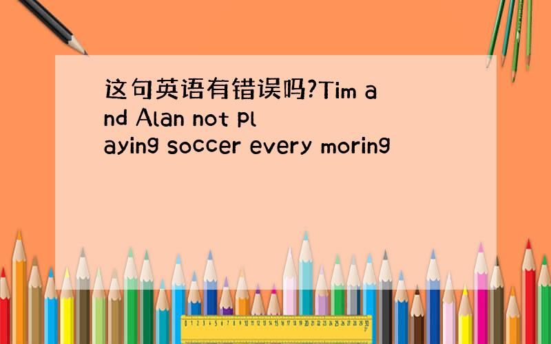 这句英语有错误吗?Tim and Alan not playing soccer every moring