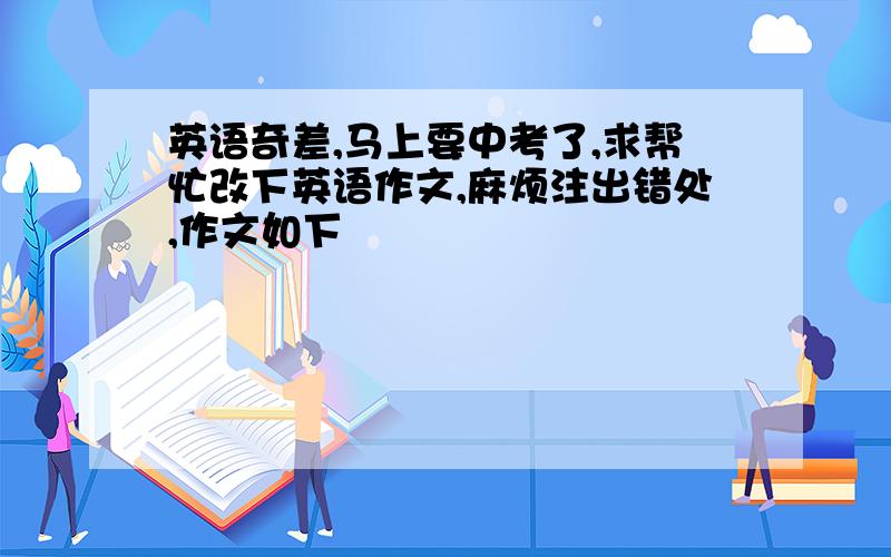 英语奇差,马上要中考了,求帮忙改下英语作文,麻烦注出错处,作文如下