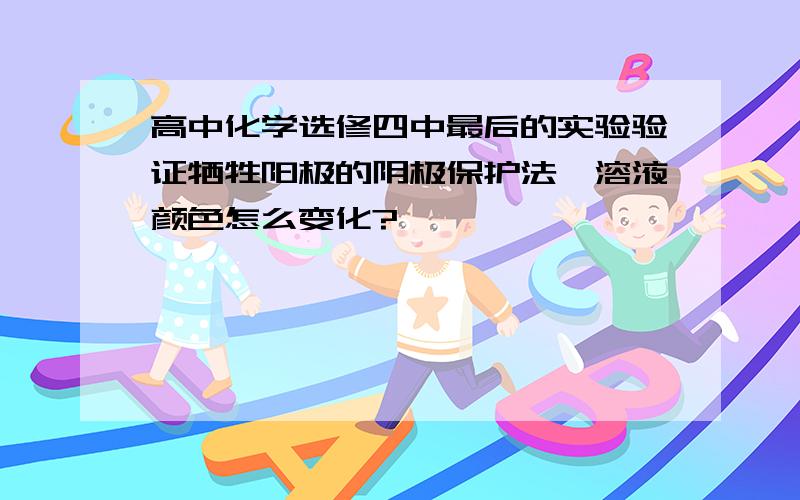 高中化学选修四中最后的实验验证牺牲阳极的阴极保护法,溶液颜色怎么变化?