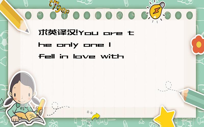 求英译汉!You are the only one I fell in love with