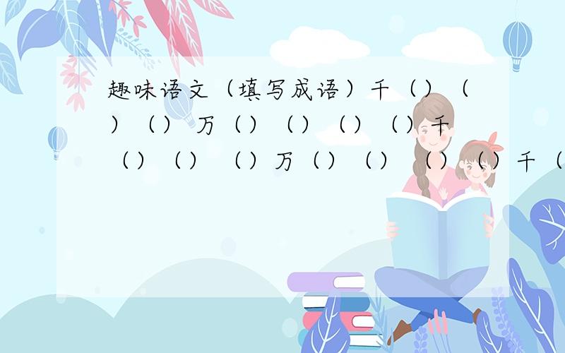 趣味语文（填写成语）千（）（）（） 万（）（）（）（）千（）（） （）万（）（） （）（）千（） （）（）万（）（）（）