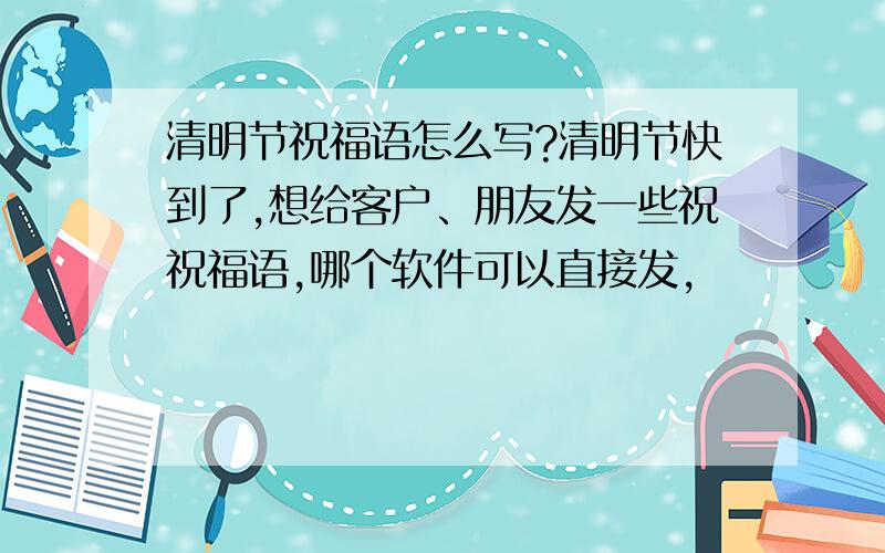 清明节祝福语怎么写?清明节快到了,想给客户、朋友发一些祝祝福语,哪个软件可以直接发,