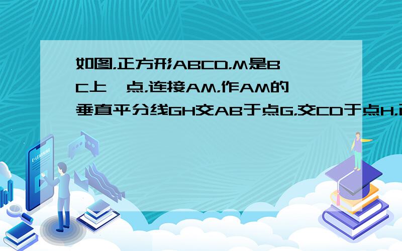 如图，正方形ABCD，M是BC上一点，连接AM，作AM的垂直平分线GH交AB于点G，交CD于点H，已知AM=10cm，求