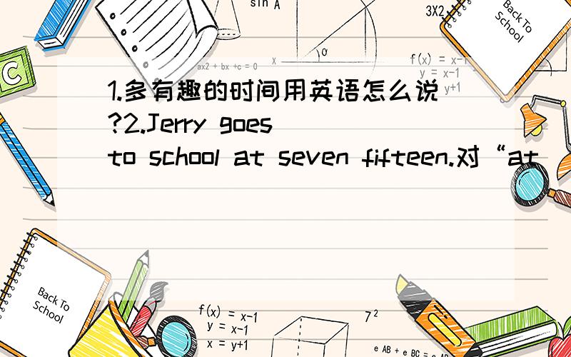 1.多有趣的时间用英语怎么说?2.Jerry goes to school at seven fifteen.对“at