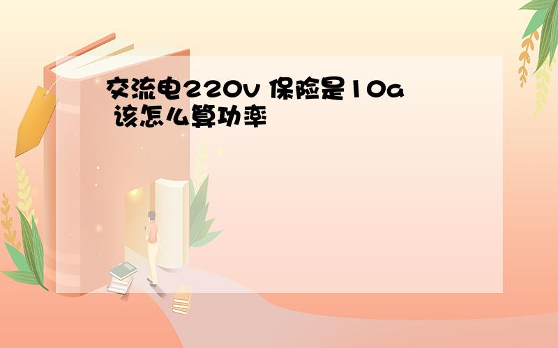 交流电220v 保险是10a 该怎么算功率