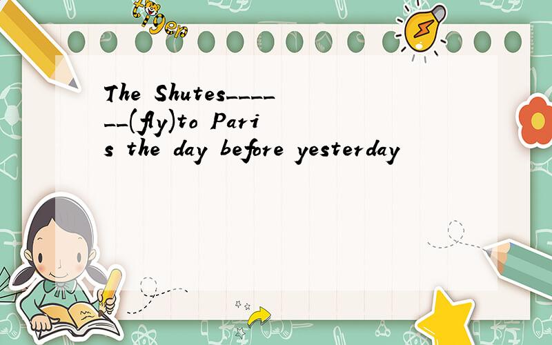 The Shutes______(fly)to Paris the day before yesterday