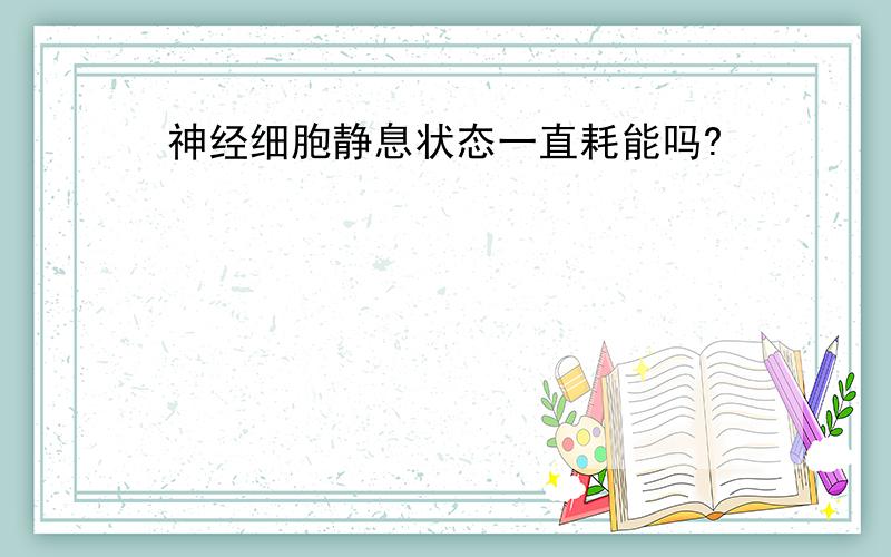 神经细胞静息状态一直耗能吗?