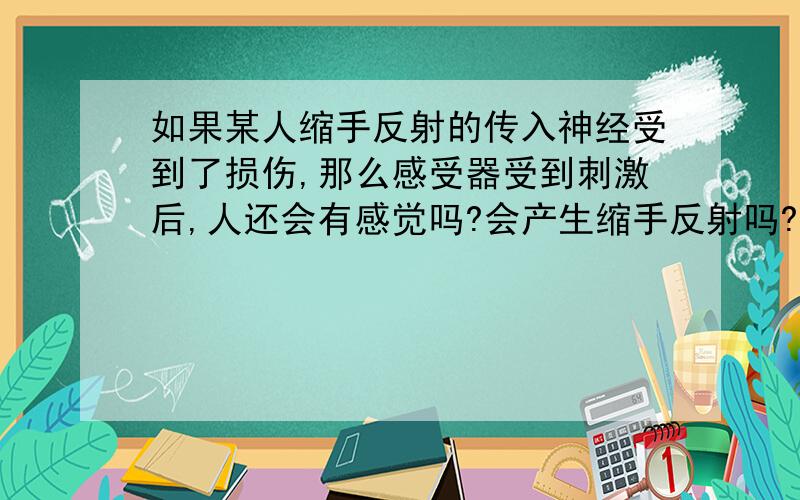 如果某人缩手反射的传入神经受到了损伤,那么感受器受到刺激后,人还会有感觉吗?会产生缩手反射吗?