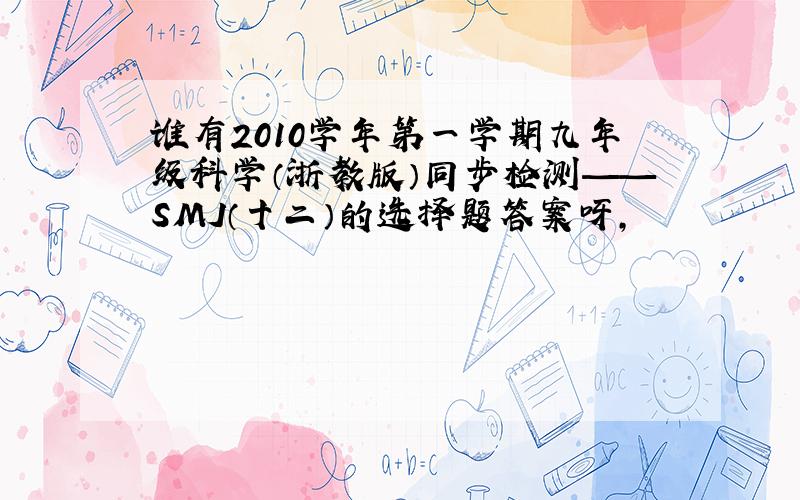 谁有2010学年第一学期九年级科学（浙教版）同步检测——SMJ（十二）的选择题答案呀,