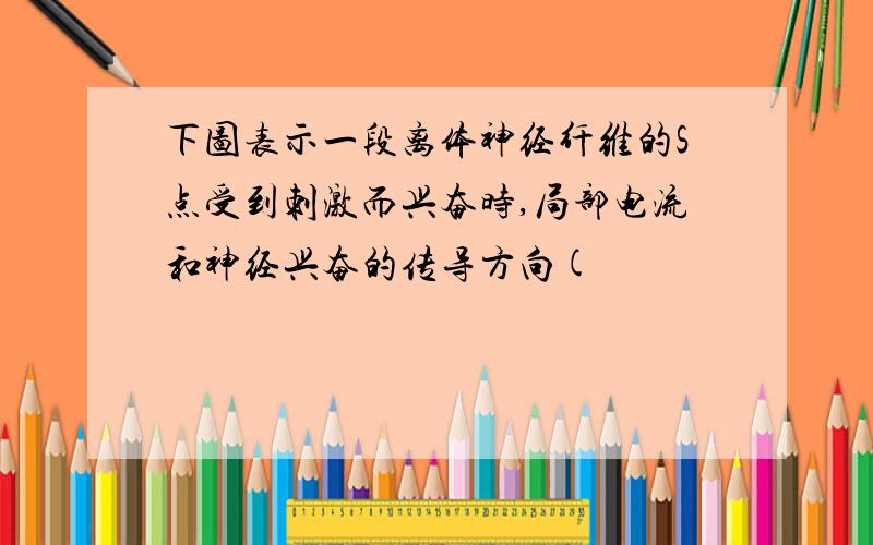 下图表示一段离体神经纤维的S点受到刺激而兴奋时,局部电流和神经兴奋的传导方向(