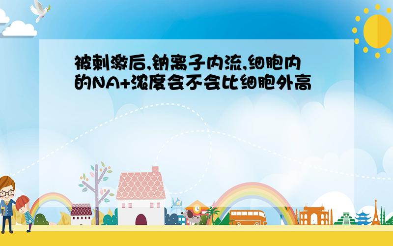 被刺激后,钠离子内流,细胞内的NA+浓度会不会比细胞外高