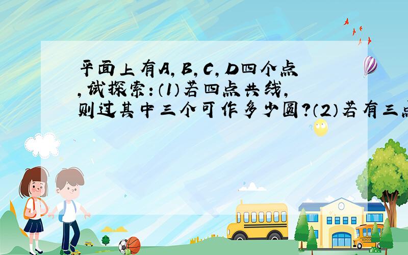 平面上有A,B,C,D四个点,试探索：（1）若四点共线,则过其中三个可作多少圆?（2）若有三点