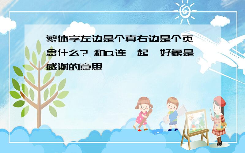 繁体字左边是个真右边是个页 念什么? 和Q连一起,好象是感谢的意思