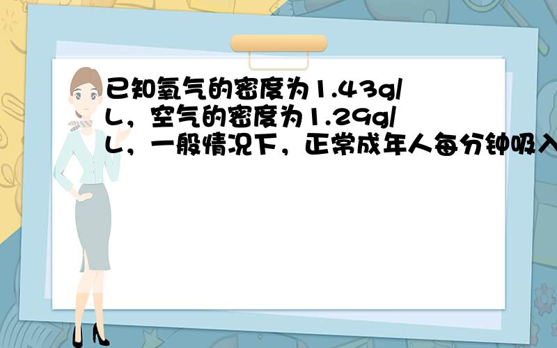 已知氧气的密度为1.43g/L，空气的密度为1.29g/L，一般情况下，正常成年人每分钟吸入8L氧气．问正常成年人每分钟