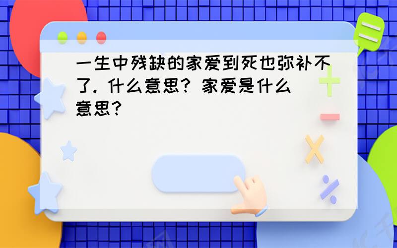 一生中残缺的家爱到死也弥补不了. 什么意思? 家爱是什么意思?