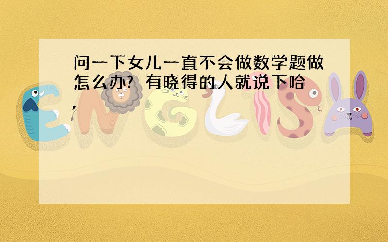 问一下女儿一直不会做数学题做怎么办?　有晓得的人就说下哈,