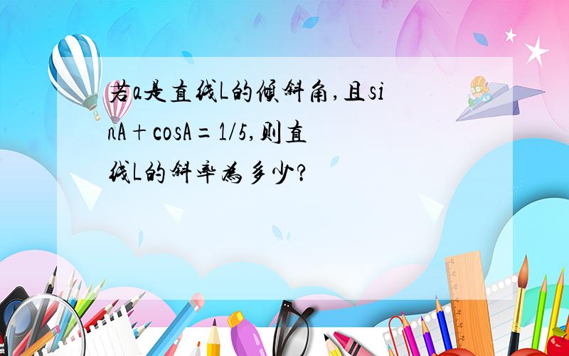 若a是直线L的倾斜角,且sinA+cosA=1/5,则直线L的斜率为多少?