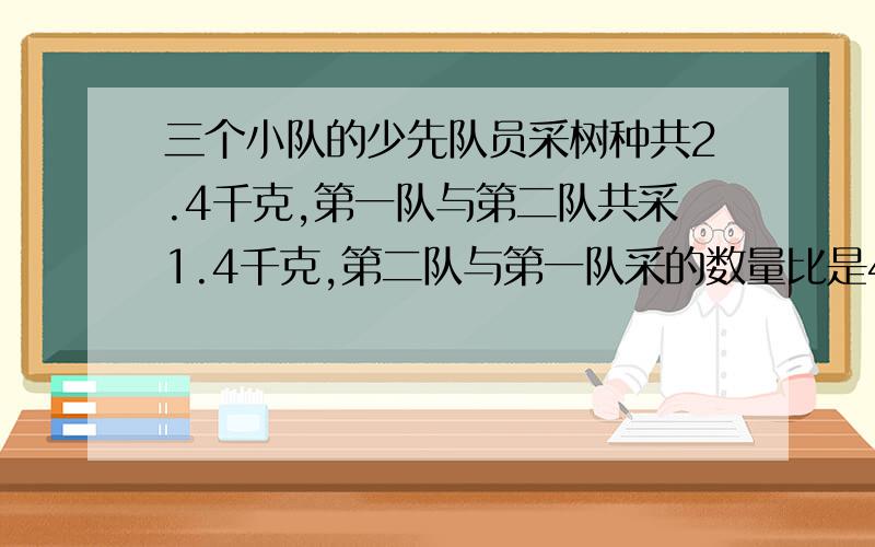 三个小队的少先队员采树种共2.4千克,第一队与第二队共采1.4千克,第二队与第一队采的数量比是4:5三小队各