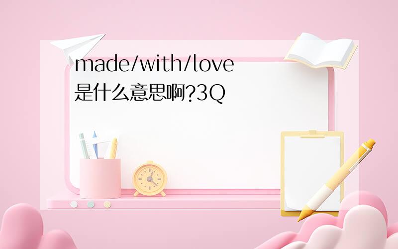 made/with/love是什么意思啊?3Q