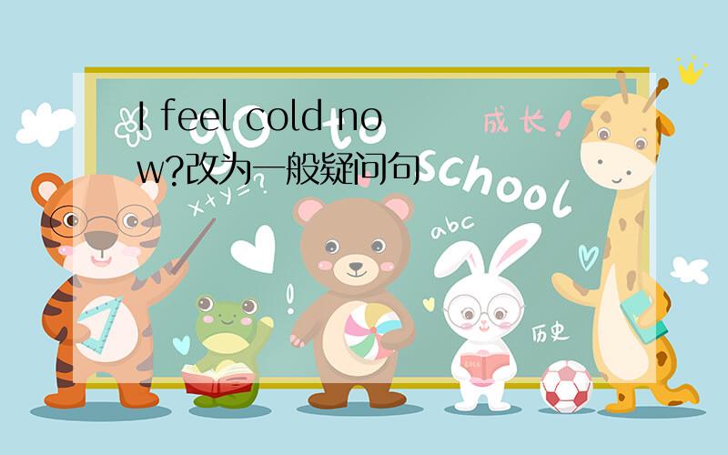 I feel cold now?改为一般疑问句