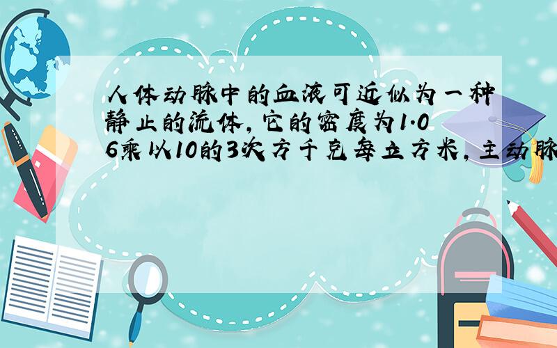 人体动脉中的血液可近似为一种静止的流体,它的密度为1.06乘以10的3次方千克每立方米,主动脉和股东满之间的距离为1.3