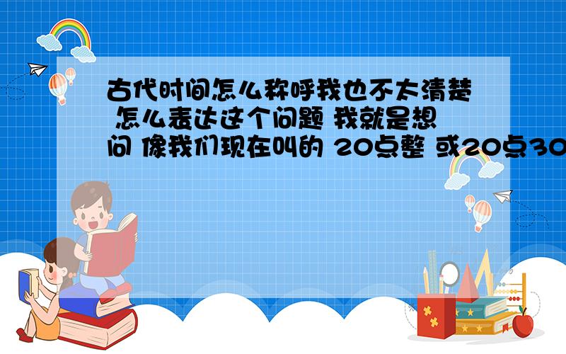 古代时间怎么称呼我也不太清楚 怎么表达这个问题 我就是想问 像我们现在叫的 20点整 或20点30分 古代人是怎么说的呢