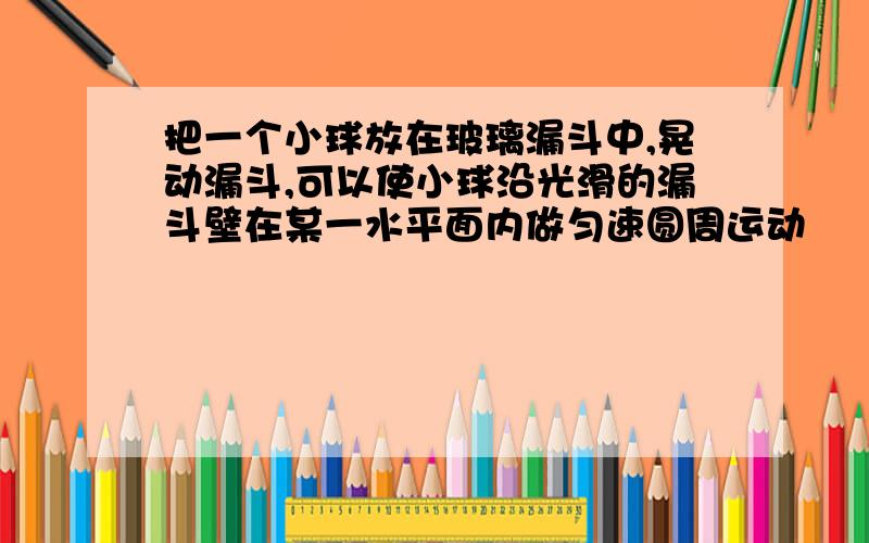 把一个小球放在玻璃漏斗中,晃动漏斗,可以使小球沿光滑的漏斗壁在某一水平面内做匀速圆周运动