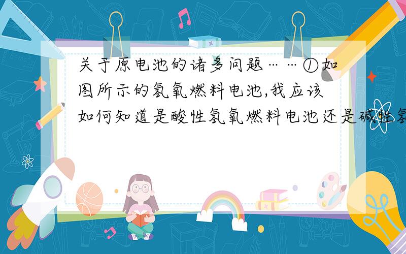 关于原电池的诸多问题……①如图所示的氢氧燃料电池,我应该如何知道是酸性氢氧燃料电池还是碱性氢氧燃料电池?②对于酸性氢氧燃