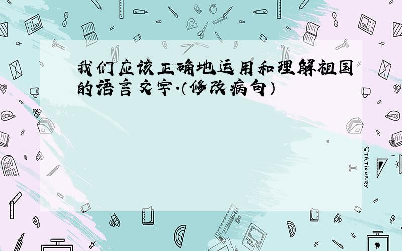 我们应该正确地运用和理解祖国的语言文字.（修改病句）