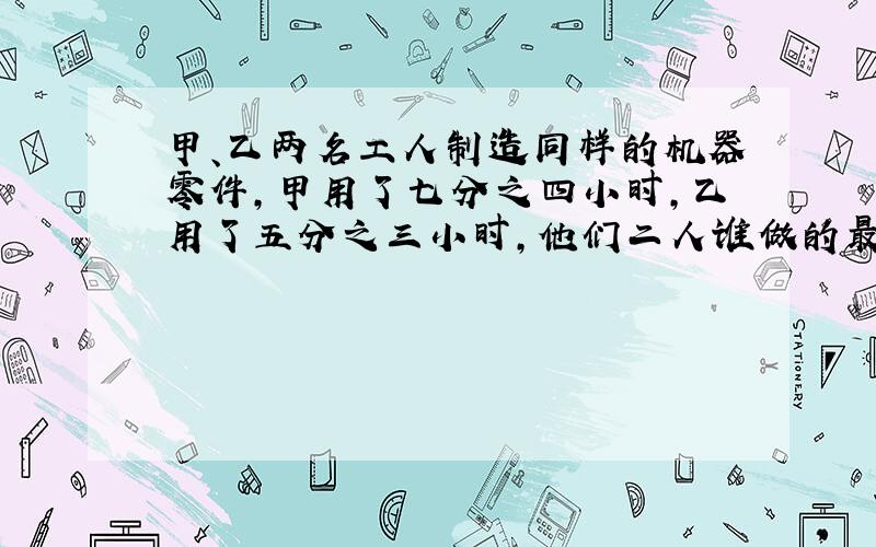 甲、乙两名工人制造同样的机器零件,甲用了七分之四小时,乙用了五分之三小时,他们二人谁做的最快?