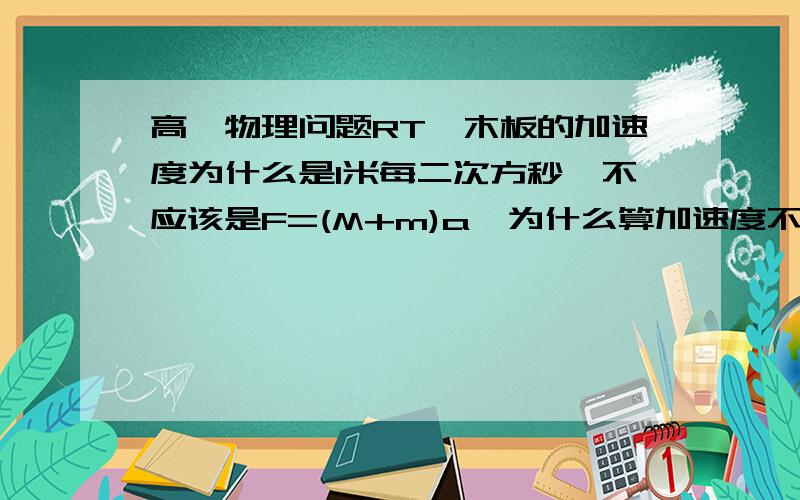 高一物理问题RT,木板的加速度为什么是1米每二次方秒,不应该是F=(M+m)a,为什么算加速度不加上物块B的质量?